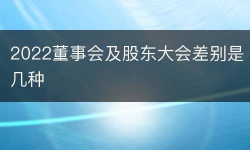 2022董事会及股东大会差别是几种
