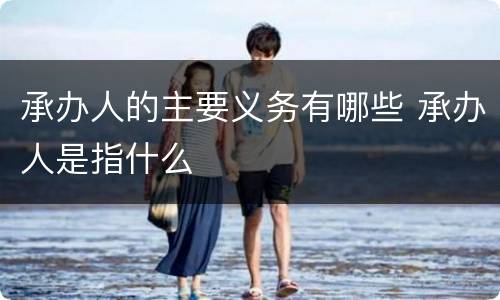 承办人的主要义务有哪些 承办人是指什么