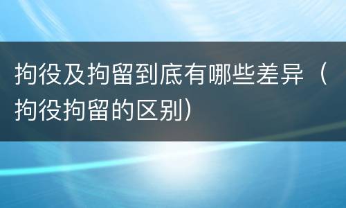 拘役及拘留到底有哪些差异（拘役拘留的区别）