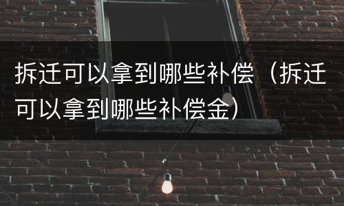 拆迁可以拿到哪些补偿（拆迁可以拿到哪些补偿金）