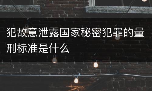 犯故意泄露国家秘密犯罪的量刑标准是什么