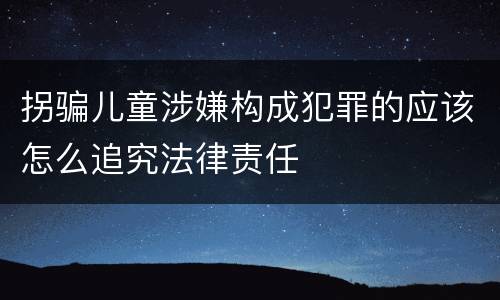 拐骗儿童涉嫌构成犯罪的应该怎么追究法律责任
