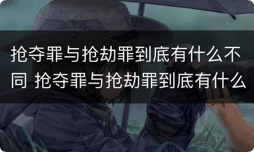 抢夺罪与抢劫罪到底有什么不同 抢夺罪与抢劫罪到底有什么不同呢