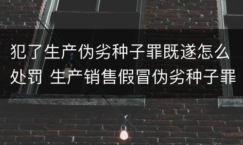 犯了生产伪劣种子罪既遂怎么处罚 生产销售假冒伪劣种子罪