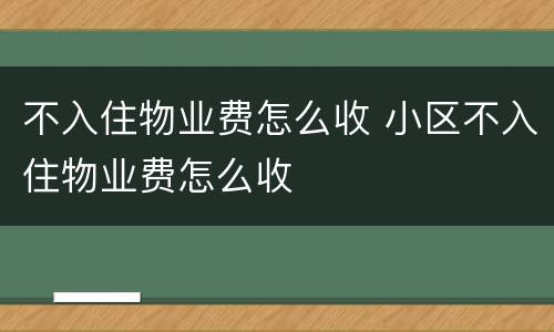不入住物业费怎么收 小区不入住物业费怎么收