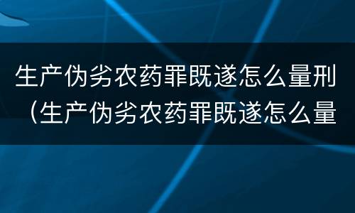 生产伪劣农药罪既遂怎么量刑（生产伪劣农药罪既遂怎么量刑的）