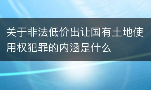 关于非法低价出让国有土地使用权犯罪的内涵是什么