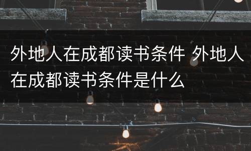 外地人在成都读书条件 外地人在成都读书条件是什么