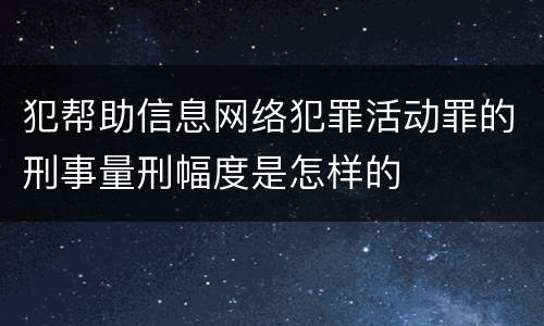 犯帮助信息网络犯罪活动罪的刑事量刑幅度是怎样的