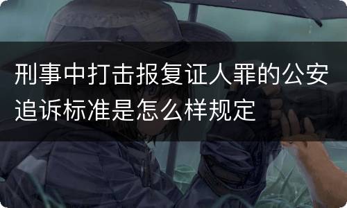 刑事中打击报复证人罪的公安追诉标准是怎么样规定