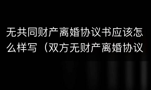 无共同财产离婚协议书应该怎么样写（双方无财产离婚协议书怎么写）
