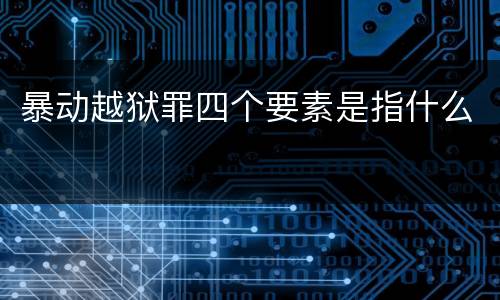 暴动越狱罪四个要素是指什么
