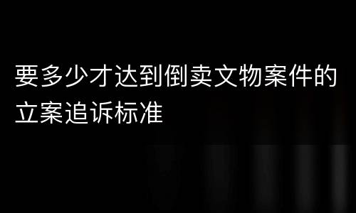 要多少才达到倒卖文物案件的立案追诉标准