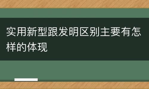 实用新型跟发明区别主要有怎样的体现
