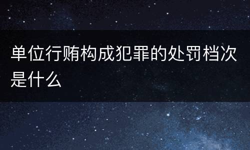 单位行贿构成犯罪的处罚档次是什么