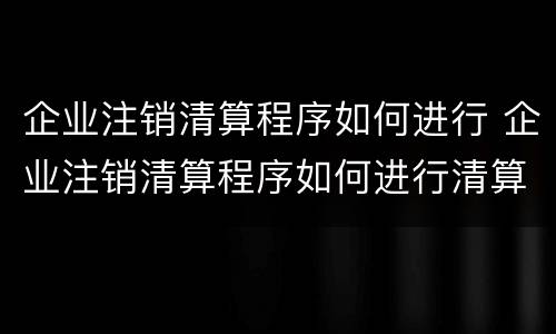 企业注销清算程序如何进行 企业注销清算程序如何进行清算