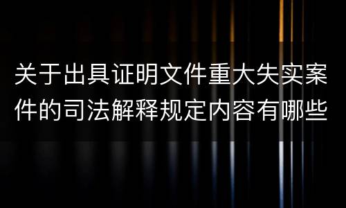 关于出具证明文件重大失实案件的司法解释规定内容有哪些