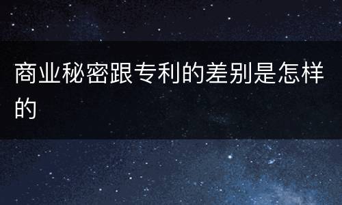 商业秘密跟专利的差别是怎样的