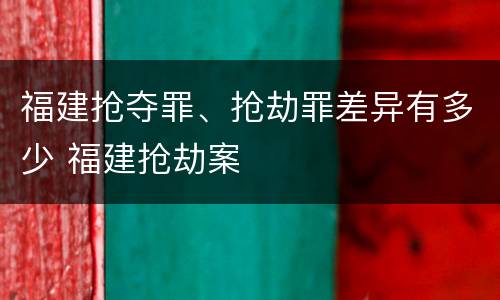 福建抢夺罪、抢劫罪差异有多少 福建抢劫案