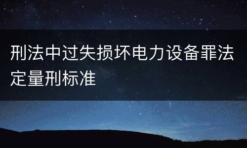 刑法中过失损坏电力设备罪法定量刑标准