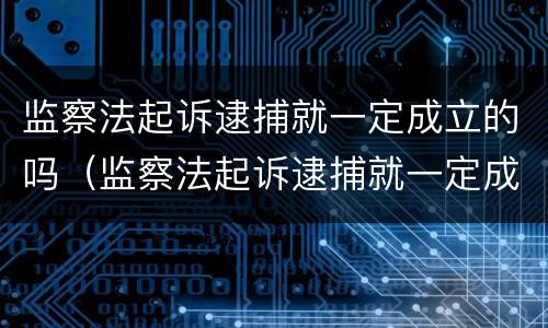 监察法起诉逮捕就一定成立的吗（监察法起诉逮捕就一定成立的吗）