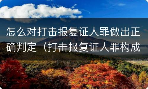 怎么对打击报复证人罪做出正确判定（打击报复证人罪构成要件）