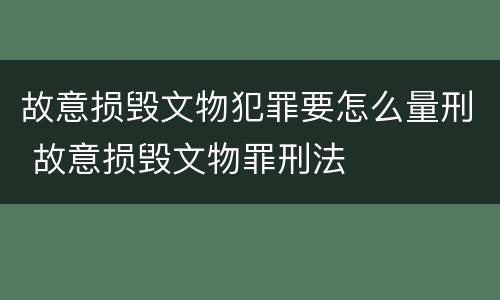 故意损毁文物犯罪要怎么量刑 故意损毁文物罪刑法