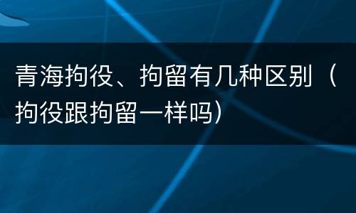 青海拘役、拘留有几种区别（拘役跟拘留一样吗）