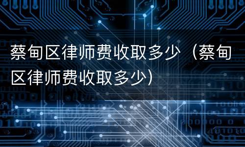 蔡甸区律师费收取多少（蔡甸区律师费收取多少）