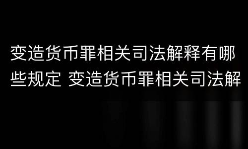 变造货币罪相关司法解释有哪些规定 变造货币罪相关司法解释有哪些规定和规定