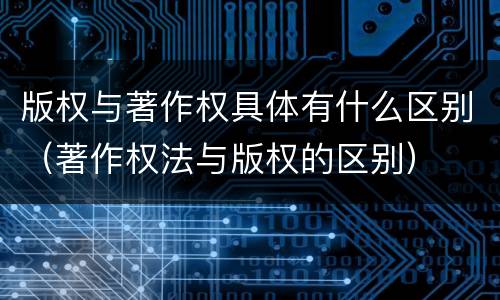 版权与著作权具体有什么区别（著作权法与版权的区别）