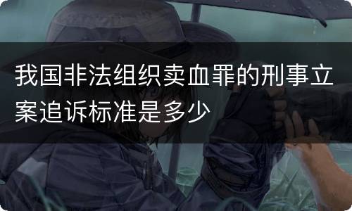 我国非法组织卖血罪的刑事立案追诉标准是多少