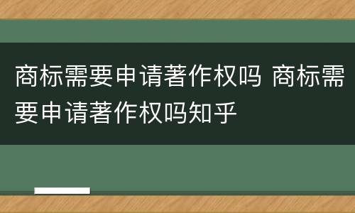 商标需要申请著作权吗 商标需要申请著作权吗知乎