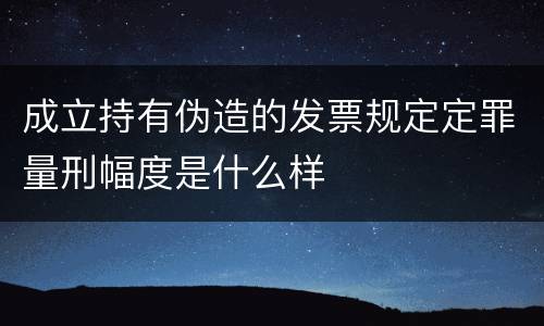 成立持有伪造的发票规定定罪量刑幅度是什么样