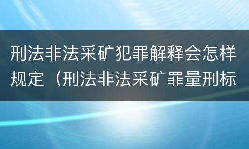 刑法非法采矿犯罪解释会怎样规定（刑法非法采矿罪量刑标准）