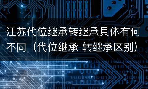 江苏代位继承转继承具体有何不同（代位继承 转继承区别）