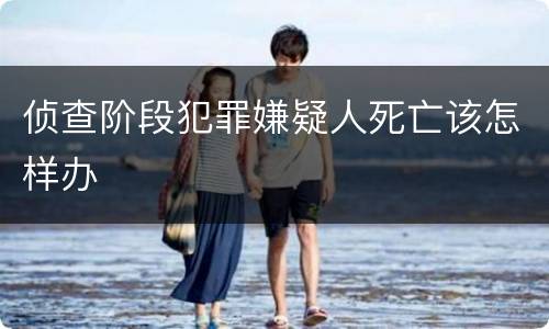 侦查阶段犯罪嫌疑人死亡该怎样办