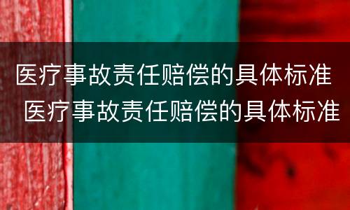 医疗事故责任赔偿的具体标准 医疗事故责任赔偿的具体标准是