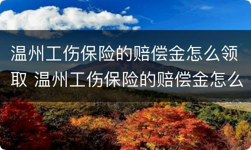 温州工伤保险的赔偿金怎么领取 温州工伤保险的赔偿金怎么领取的