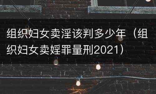 组织妇女卖淫该判多少年（组织妇女卖婬罪量刑2021）
