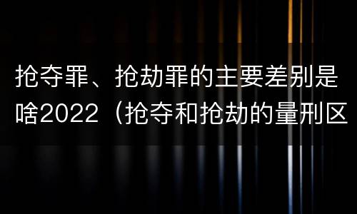 抢夺罪、抢劫罪的主要差别是啥2022（抢夺和抢劫的量刑区别）