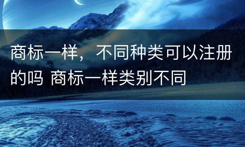 商标一样，不同种类可以注册的吗 商标一样类别不同