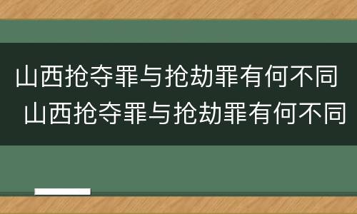 山西抢夺罪与抢劫罪有何不同 山西抢夺罪与抢劫罪有何不同之处