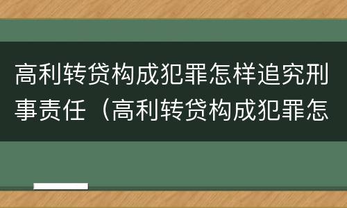 高利转贷构成犯罪怎样追究刑事责任（高利转贷构成犯罪怎样追究刑事责任案例）