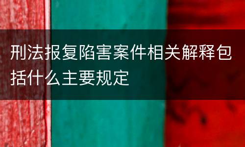刑法报复陷害案件相关解释包括什么主要规定