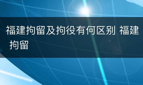福建拘留及拘役有何区别 福建 拘留