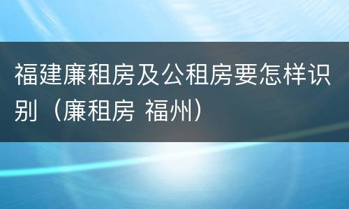 福建廉租房及公租房要怎样识别（廉租房 福州）