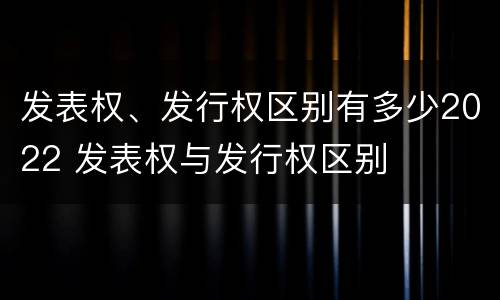 发表权、发行权区别有多少2022 发表权与发行权区别
