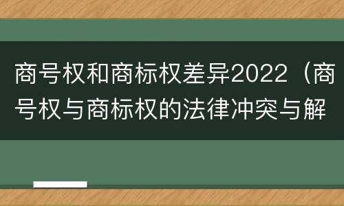 商号权和商标权差异2022(商号权与商标权的法律冲突与解决)