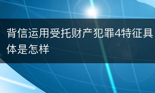 背信运用受托财产犯罪4特征具体是怎样